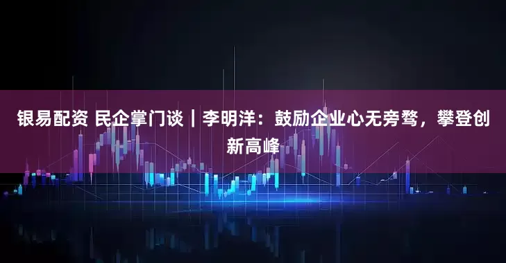 银易配资 民企掌门谈｜李明洋：鼓励企业心无旁骛，攀登创新高峰