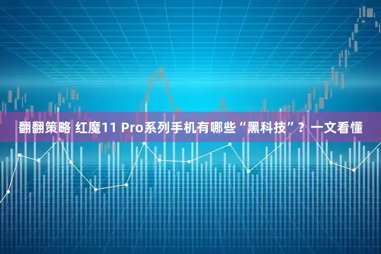 翻翻策略 红魔11 Pro系列手机有哪些“黑科技”？一文看懂
