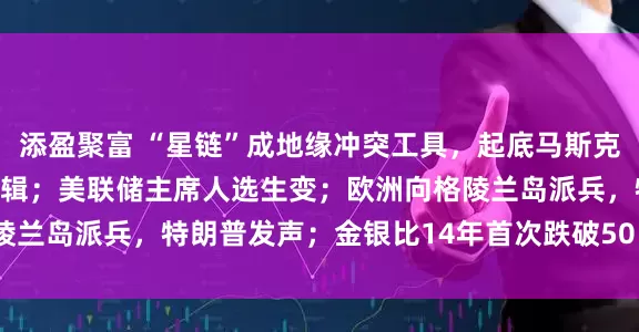 添盈聚富 “星链”成地缘冲突工具，起底马斯克SpaceX的“吸金”逻辑；美联储主席人选生变；欧洲向格陵兰岛派兵，特朗普发声；金银比14年首次跌破50  一周国际财经
