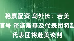 稳赢配资 乌外长：若美方发出信号 泽连斯基及代表团将赴美谈判