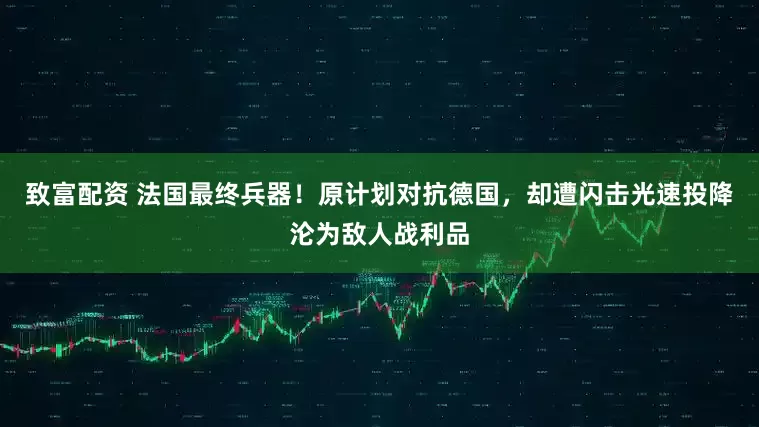 致富配资 法国最终兵器！原计划对抗德国，却遭闪击光速投降沦为敌人战利品