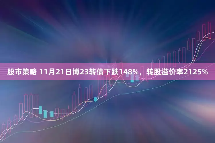 股市策略 11月21日博23转债下跌148%，转股溢价率2125%