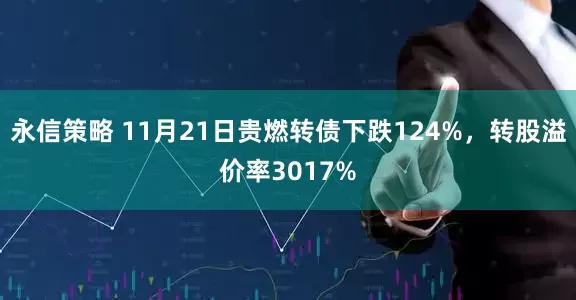 永信策略 11月21日贵燃转债下跌124%，转股溢价率3017%