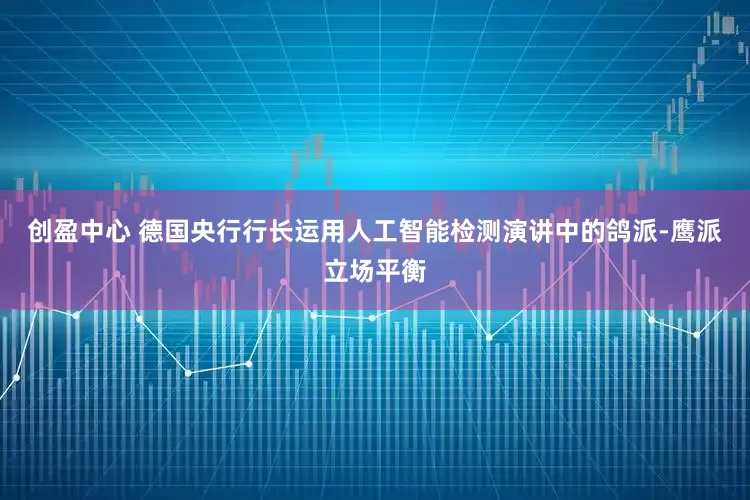 创盈中心 德国央行行长运用人工智能检测演讲中的鸽派-鹰派立场平衡