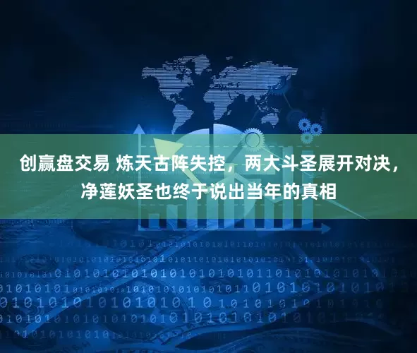 创赢盘交易 炼天古阵失控，两大斗圣展开对决，净莲妖圣也终于说出当年的真相