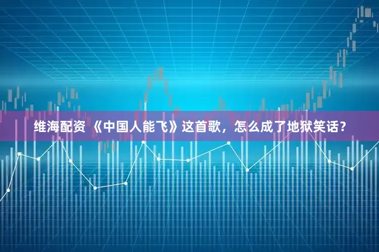 维海配资 《中国人能飞》这首歌，怎么成了地狱笑话？
