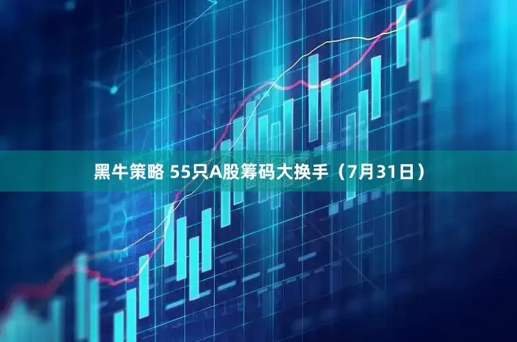 黑牛策略 55只A股筹码大换手（7月31日）